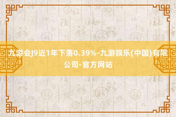九游会J9近1年下落0.39%-九游娱乐(中国)有限公司-官方网站