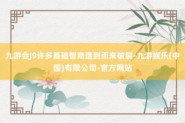 九游会J9许多基础智商遭到而来破裂-九游娱乐(中国)有限公司-官方网站
