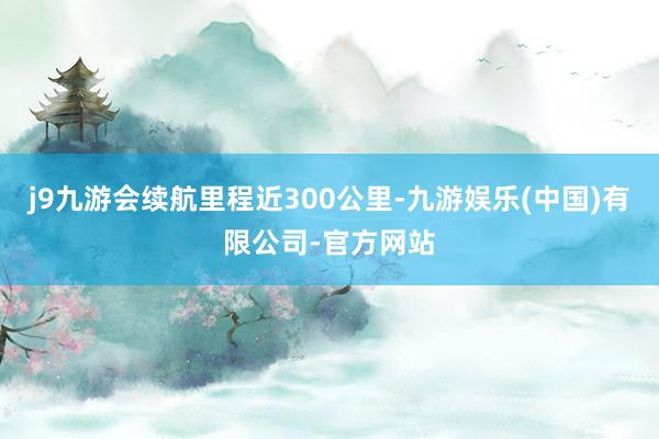 j9九游会续航里程近300公里-九游娱乐(中国)有限公司-官方网站