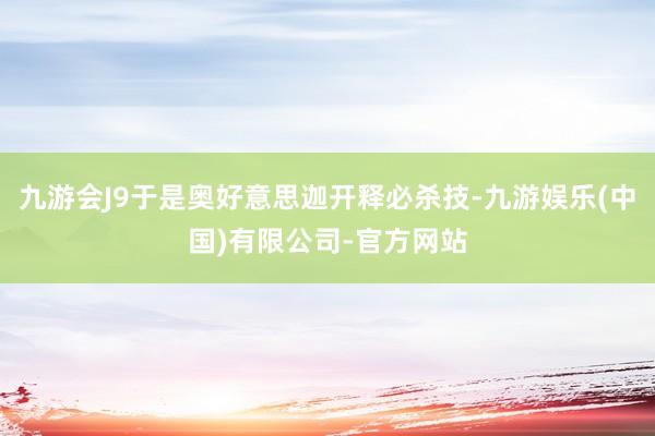 九游会J9于是奥好意思迦开释必杀技-九游娱乐(中国)有限公司-官方网站