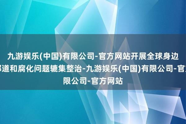 九游娱乐(中国)有限公司-官方网站开展全球身边歪门邪道和腐化问题辘集整治-九游娱乐(中国)有限公司-官方网站
