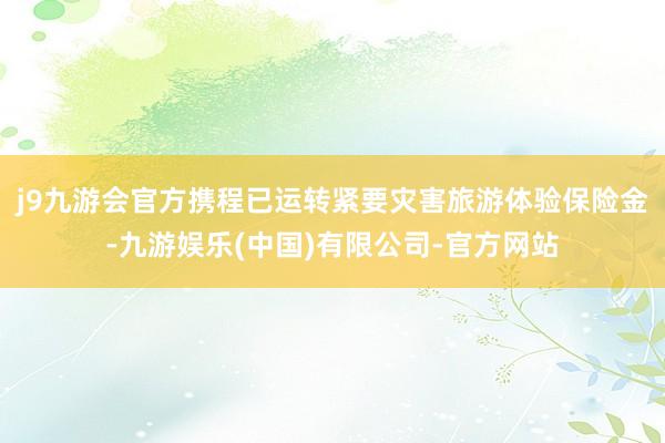 j9九游会官方携程已运转紧要灾害旅游体验保险金-九游娱乐(中国)有限公司-官方网站