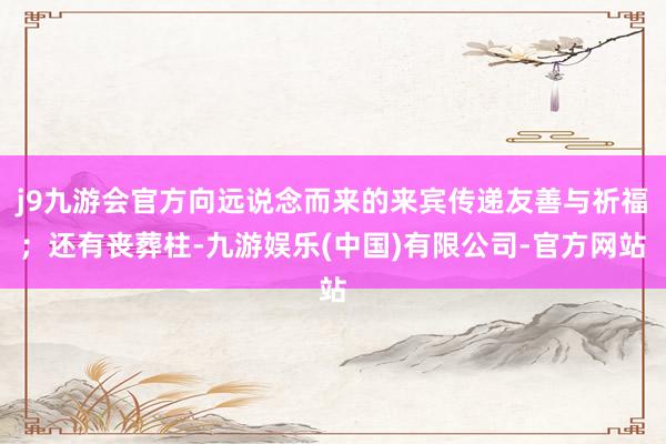 j9九游会官方向远说念而来的来宾传递友善与祈福；还有丧葬柱-九游娱乐(中国)有限公司-官方网站