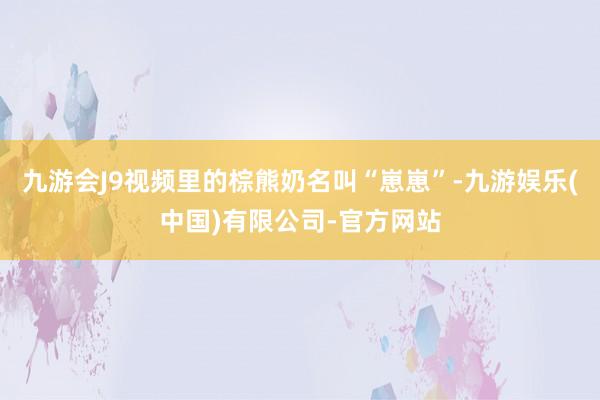 九游会J9视频里的棕熊奶名叫“崽崽”-九游娱乐(中国)有限公司-官方网站