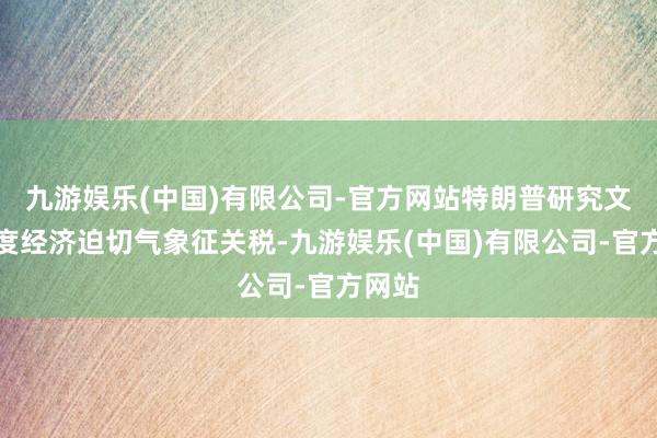 九游娱乐(中国)有限公司-官方网站特朗普研究文告国度经济迫切气象征关税-九游娱乐(中国)有限公司-官方网站