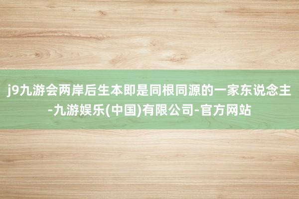 j9九游会两岸后生本即是同根同源的一家东说念主-九游娱乐(中国)有限公司-官方网站