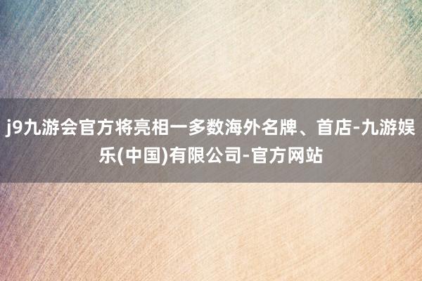 j9九游会官方将亮相一多数海外名牌、首店-九游娱乐(中国)有限公司-官方网站