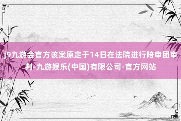 j9九游会官方该案原定于14日在法院进行陪审团审判-九游娱乐(中国)有限公司-官方网站