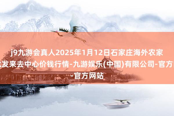 j9九游会真人2025年1月12日石家庄海外农家具批发来去中心价钱行情-九游娱乐(中国)有限公司-官方网站