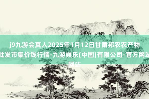 j9九游会真人2025年1月12日甘肃邦农农产物批发市集价钱行情-九游娱乐(中国)有限公司-官方网站
