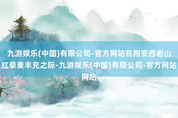 九游娱乐(中国)有限公司-官方网站在翔安西岩山红藜麦丰充之际-九游娱乐(中国)有限公司-官方网站