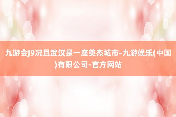 九游会J9况且武汉是一座英杰城市-九游娱乐(中国)有限公司-官方网站