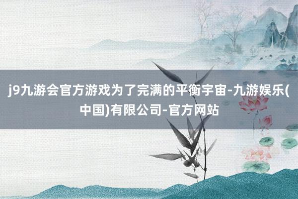 j9九游会官方游戏为了完满的平衡宇宙-九游娱乐(中国)有限公司-官方网站