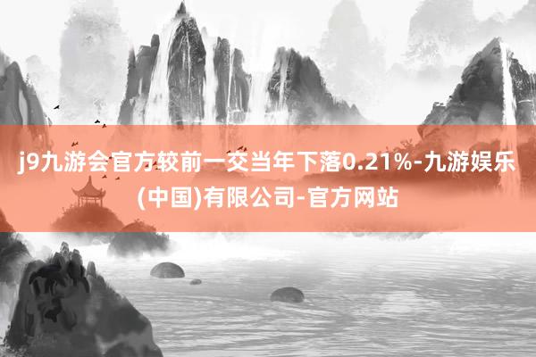 j9九游会官方较前一交当年下落0.21%-九游娱乐(中国)有限公司-官方网站
