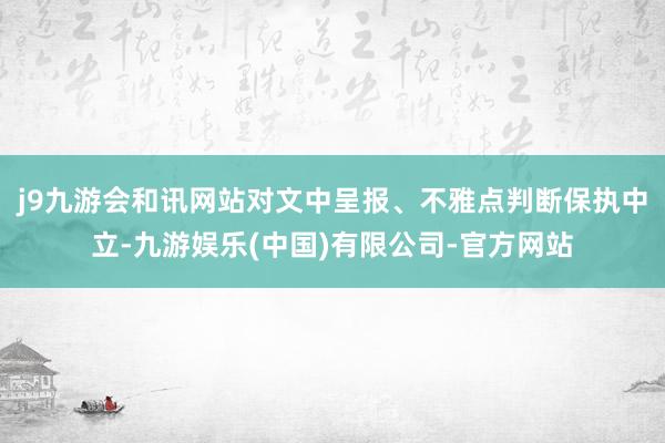 j9九游会和讯网站对文中呈报、不雅点判断保执中立-九游娱乐(中国)有限公司-官方网站