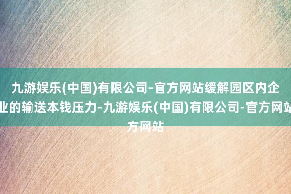 九游娱乐(中国)有限公司-官方网站缓解园区内企业的输送本钱压力-九游娱乐(中国)有限公司-官方网站