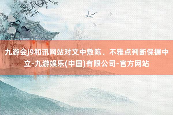 九游会J9和讯网站对文中敷陈、不雅点判断保握中立-九游娱乐(中国)有限公司-官方网站