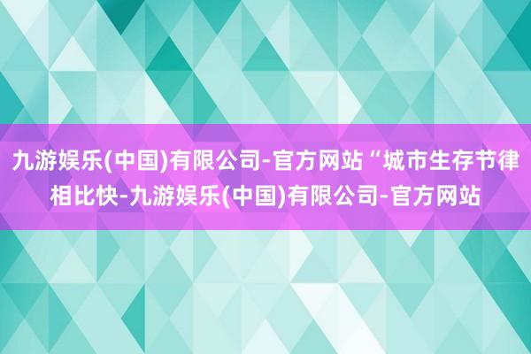 九游娱乐(中国)有限公司-官方网站“城市生存节律相比快-九游娱乐(中国)有限公司-官方网站
