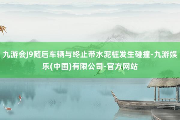 九游会J9随后车辆与终止带水泥桩发生碰撞-九游娱乐(中国)有限公司-官方网站