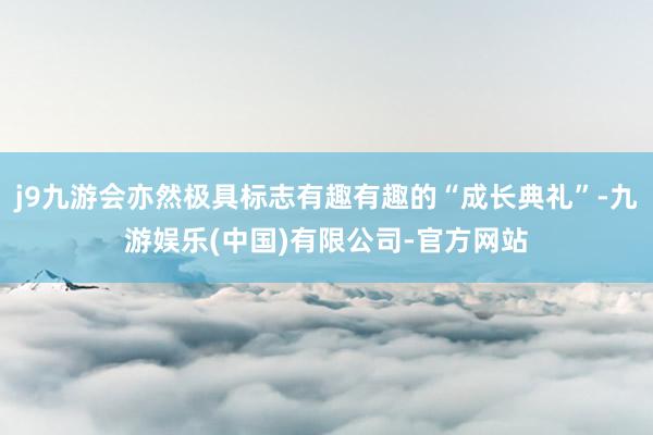 j9九游会亦然极具标志有趣有趣的“成长典礼”-九游娱乐(中国)有限公司-官方网站