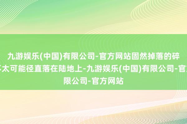 九游娱乐(中国)有限公司-官方网站固然掉落的碎冰块不太可能径直落在陆地上-九游娱乐(中国)有限公司-官方网站