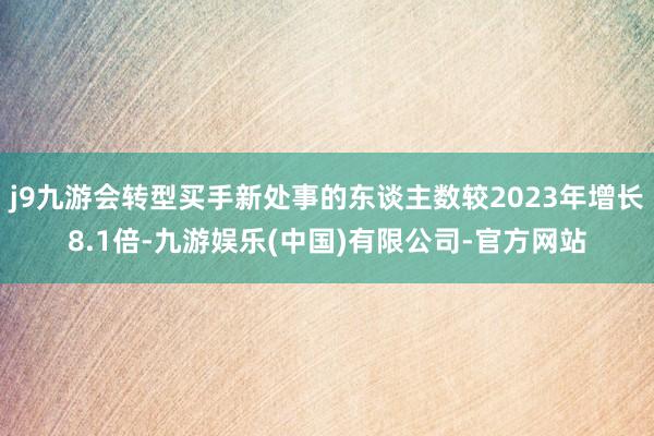 j9九游会转型买手新处事的东谈主数较2023年增长8.1倍-九游娱乐(中国)有限公司-官方网站