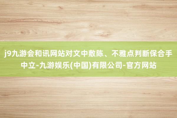 j9九游会和讯网站对文中敷陈、不雅点判断保合手中立-九游娱乐(中国)有限公司-官方网站