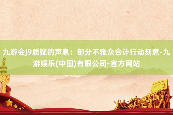 九游会J9质疑的声息：部分不雅众合计行动刻意-九游娱乐(中国)有限公司-官方网站