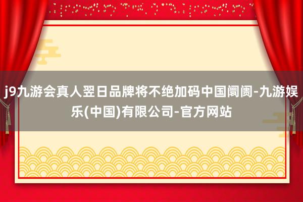 j9九游会真人翌日品牌将不绝加码中国阛阓-九游娱乐(中国)有限公司-官方网站