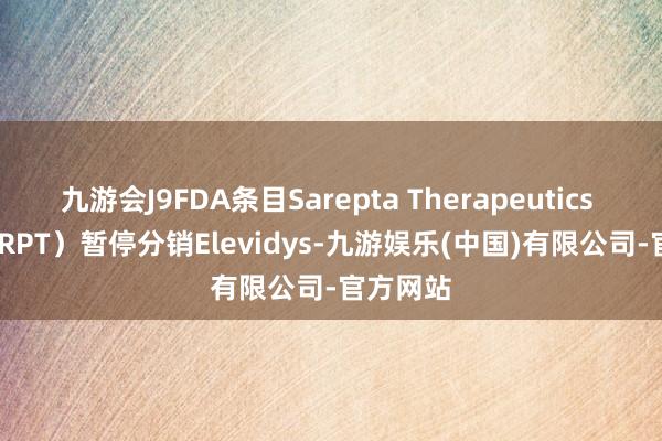 九游会J9FDA条目Sarepta Therapeutics Inc.（SRPT）暂停分销Elevidys-九游娱乐(中国)有限公司-官方网站