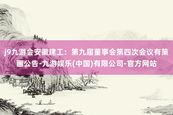 j9九游会安徽建工：第九届董事会第四次会议有策画公告-九游娱乐(中国)有限公司-官方网站