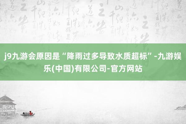 j9九游会原因是“降雨过多导致水质超标”-九游娱乐(中国)有限公司-官方网站