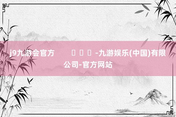 j9九游会官方        			-九游娱乐(中国)有限公司-官方网站