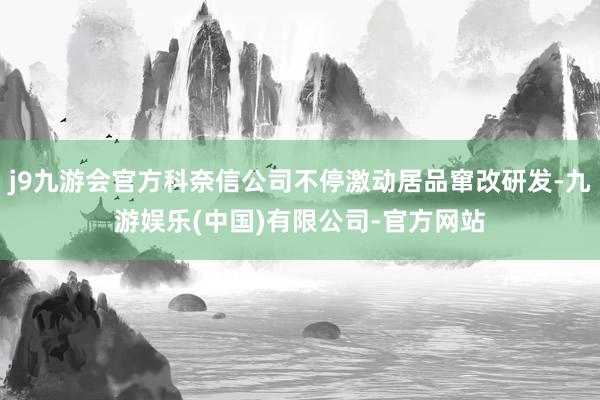 j9九游会官方科奈信公司不停激动居品窜改研发-九游娱乐(中国)有限公司-官方网站