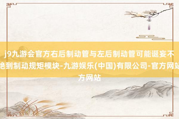 j9九游会官方右后制动管与左后制动管可能诞妄不绝到制动规矩模块-九游娱乐(中国)有限公司-官方网站