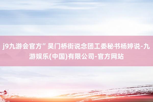 j9九游会官方”吴门桥街说念团工委秘书杨婷说-九游娱乐(中国)有限公司-官方网站