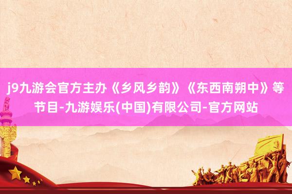 j9九游会官方主办《乡风乡韵》《东西南朔中》等节目-九游娱乐(中国)有限公司-官方网站