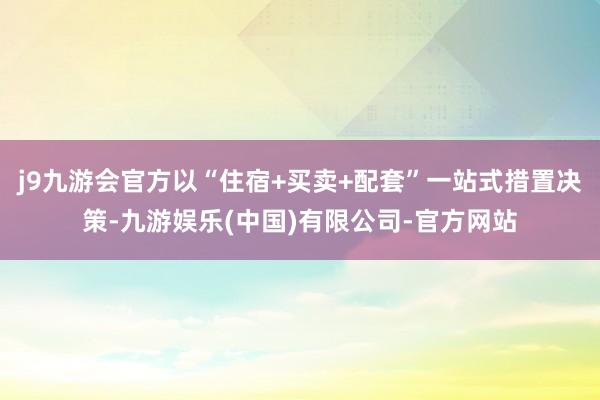 j9九游会官方以“住宿+买卖+配套”一站式措置决策-九游娱乐(中国)有限公司-官方网站