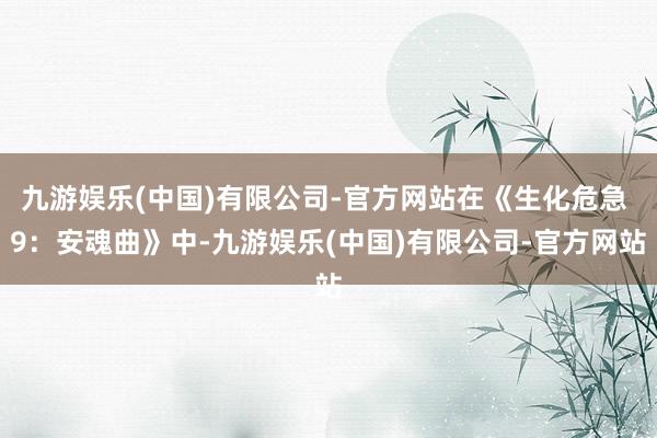 九游娱乐(中国)有限公司-官方网站在《生化危急 9：安魂曲》中-九游娱乐(中国)有限公司-官方网站