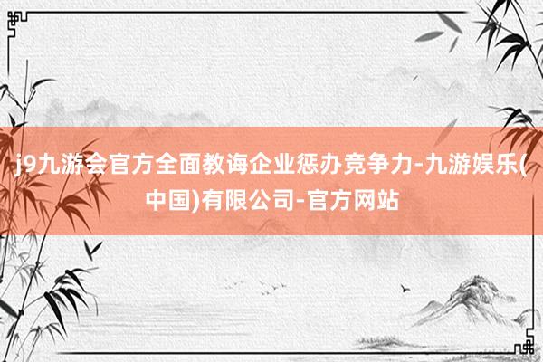 j9九游会官方全面教诲企业惩办竞争力-九游娱乐(中国)有限公司-官方网站