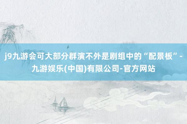 j9九游会可大部分群演不外是剧组中的“配景板”-九游娱乐(中国)有限公司-官方网站