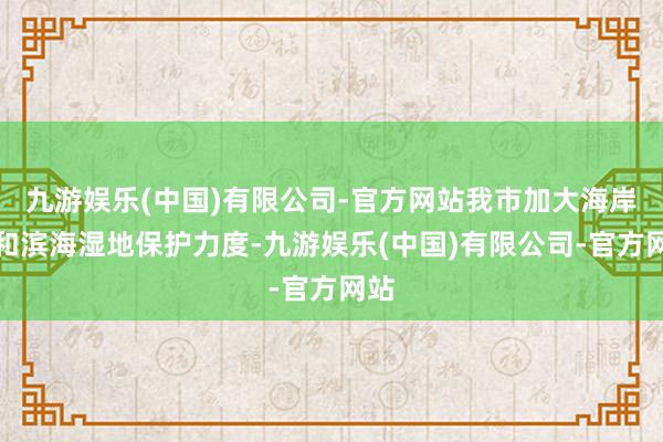 九游娱乐(中国)有限公司-官方网站我市加大海岸线和滨海湿地保护力度-九游娱乐(中国)有限公司-官方网站
