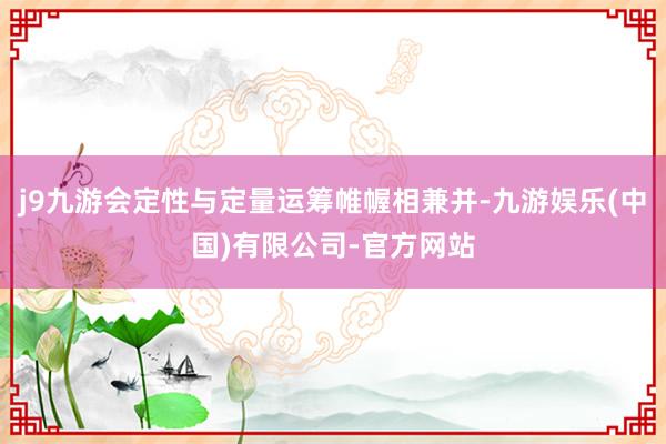 j9九游会定性与定量运筹帷幄相兼并-九游娱乐(中国)有限公司-官方网站