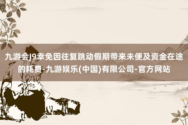 九游会J9幸免因往复跳动假期带来未便及资金在途的耗费-九游娱乐(中国)有限公司-官方网站