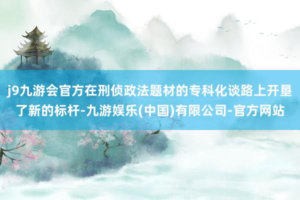 j9九游会官方在刑侦政法题材的专科化谈路上开垦了新的标杆-九游娱乐(中国)有限公司-官方网站