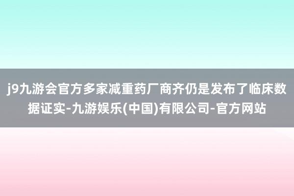 j9九游会官方多家减重药厂商齐仍是发布了临床数据证实-九游娱乐(中国)有限公司-官方网站