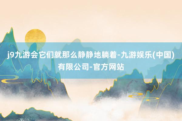 j9九游会它们就那么静静地躺着-九游娱乐(中国)有限公司-官方网站