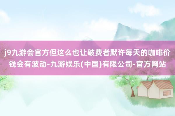 j9九游会官方但这么也让破费者默许每天的咖啡价钱会有波动-九游娱乐(中国)有限公司-官方网站