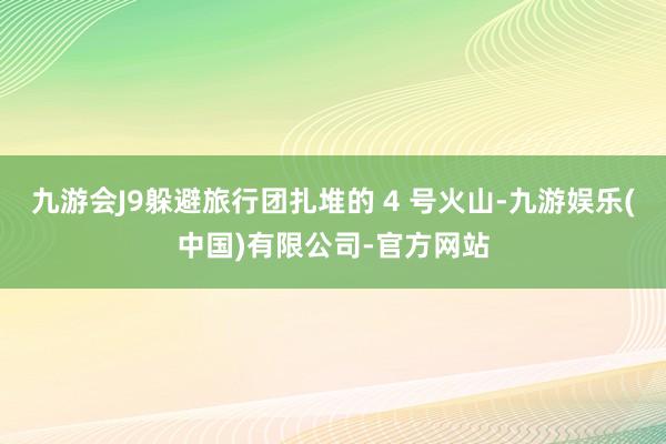 九游会J9躲避旅行团扎堆的 4 号火山-九游娱乐(中国)有限公司-官方网站