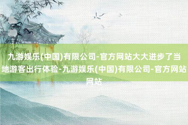 九游娱乐(中国)有限公司-官方网站大大进步了当地游客出行体验-九游娱乐(中国)有限公司-官方网站